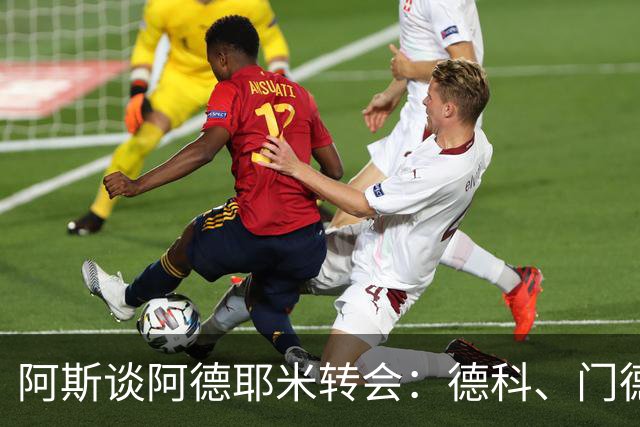 阿斯谈阿德耶米转会：德科、门德斯与弗里克联手促成的绝佳引援